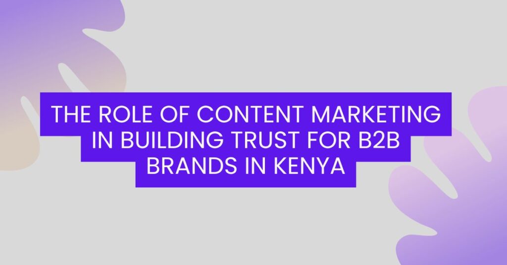 The Role of Content Marketing in Building Trust for B2B Brands in Kenya